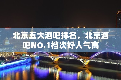 北京五大酒吧排名，北京酒吧NO.1档次好人气高