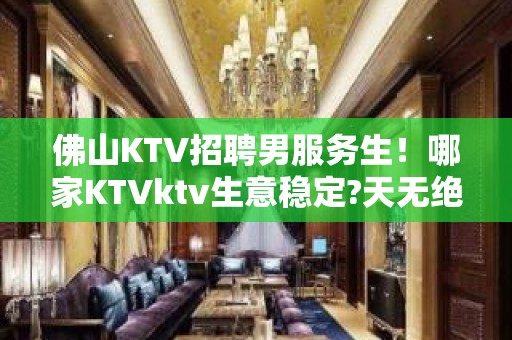 佛山KTV招聘男服务生！哪家KTVktv生意稳定?天无绝人之路