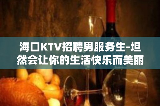 海口KTV招聘男服务生-坦然会让你的生活快乐而美丽