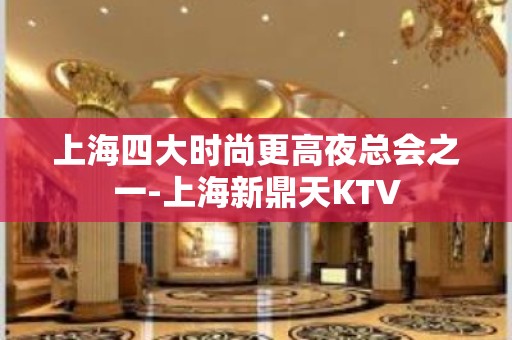 上海四大时尚更高夜总会之一-上海新鼎天KTV