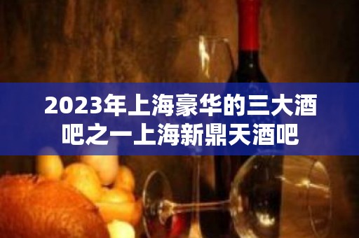 2023年上海豪华的三大酒吧之一上海新鼎天酒吧