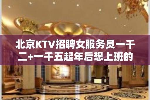 北京KTV招聘女服务员一千二+一千五起年后想上班的速来生意好