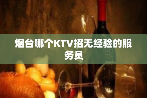 烟台哪个KTV招无经验的服务员