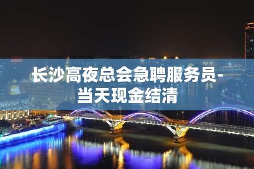 长沙高夜总会急聘服务员-当天现金结清