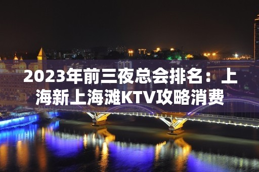 2023年前三夜总会排名：上海新上海滩KTV攻略消费