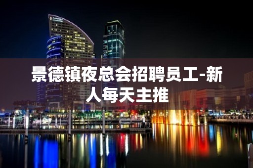 景德镇夜总会招聘员工-新人每天主推