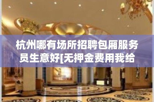 杭州哪有场所招聘包厢服务员生意好[无押金费用我给你订票接机]靠谱