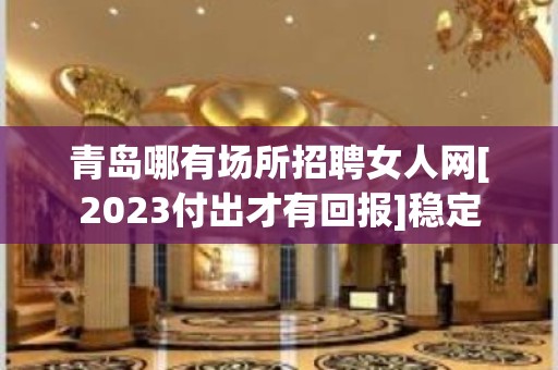 青岛哪有场所招聘女人网[2023付出才有回报]稳定