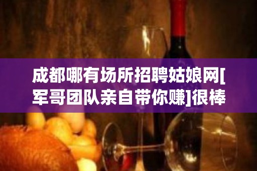 成都哪有场所招聘姑娘网[军哥团队亲自带你赚]很棒