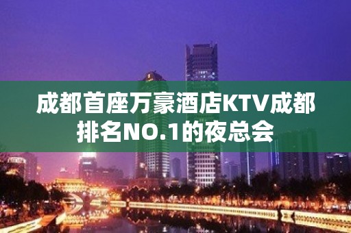 成都首座万豪酒店KTV成都排名NO.1的夜总会