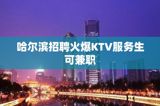 哈尔滨招聘火爆KTV服务生可兼职