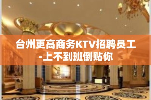 台州更高商务KTV招聘员工-上不到班倒贴你