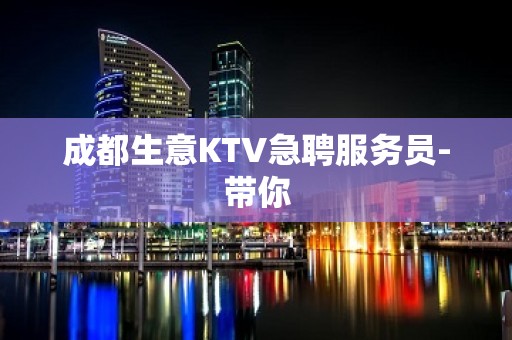 成都生意KTV急聘服务员-带你