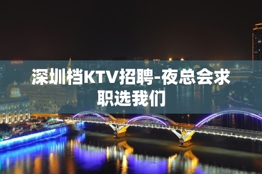 深圳档KTV招聘-夜总会求职选我们