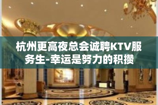 杭州更高夜总会诚聘KTV服务生-幸运是努力的积攒