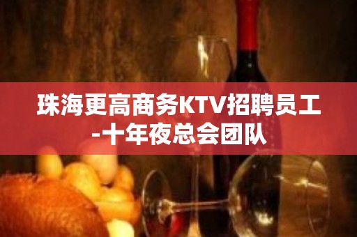 珠海更高商务KTV招聘员工-十年夜总会团队