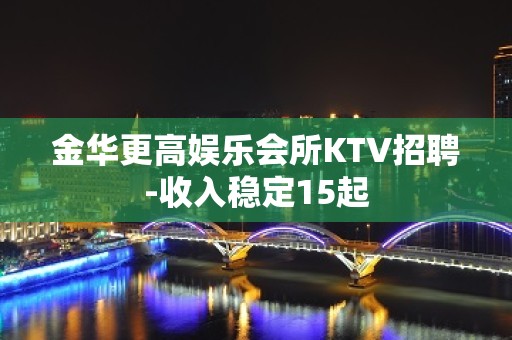 金华更高娱乐会所KTV招聘-收入稳定15起