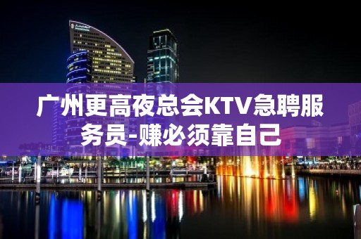 广州更高夜总会KTV急聘服务员-赚必须靠自己