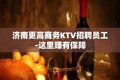 济南更高商务KTV招聘员工-这里赚有保障