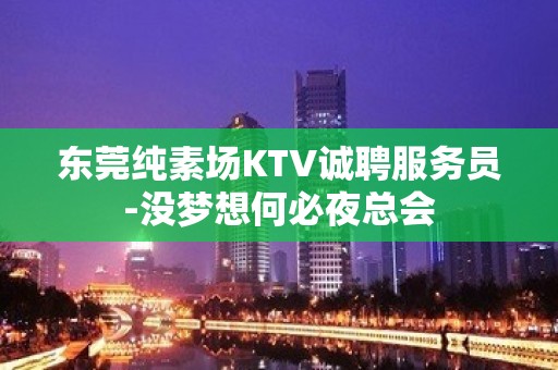 东莞纯素场KTV诚聘服务员-没梦想何必夜总会