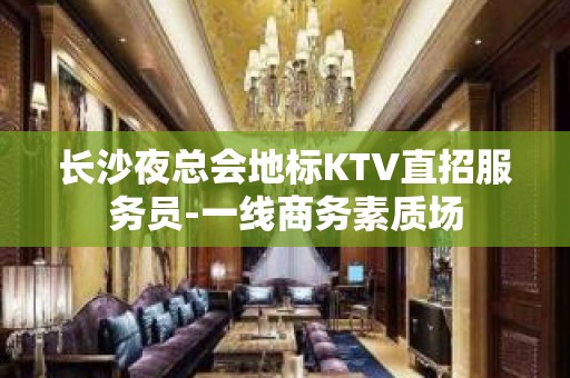 长沙夜总会地标KTV直招服务员-一线商务素质场