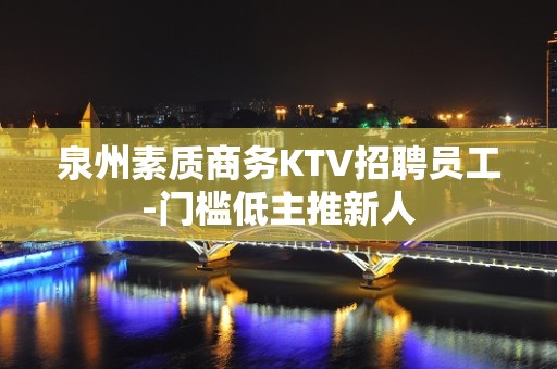 泉州素质商务KTV招聘员工-门槛低主推新人