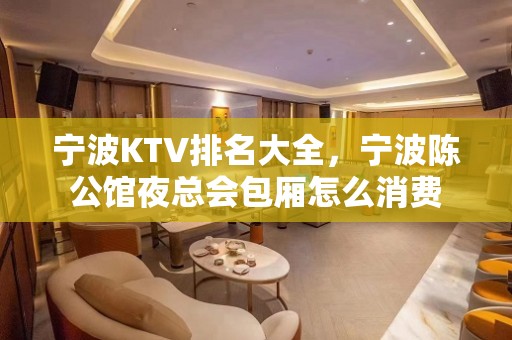 宁波KTV排名大全，宁波陈公馆夜总会包厢怎么消费