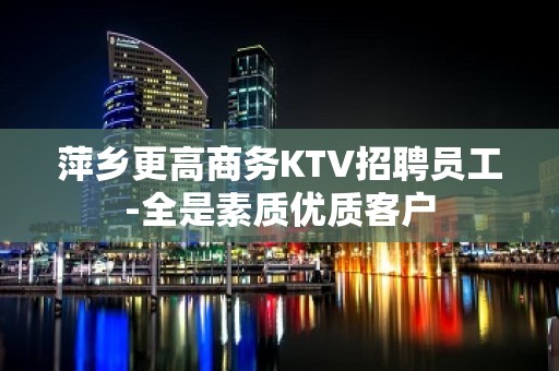 萍乡更高商务KTV招聘员工-全是素质优质客户