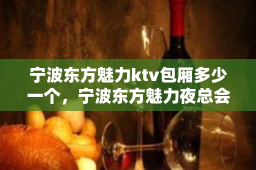 宁波东方魅力ktv包厢多少一个，宁波东方魅力夜总会