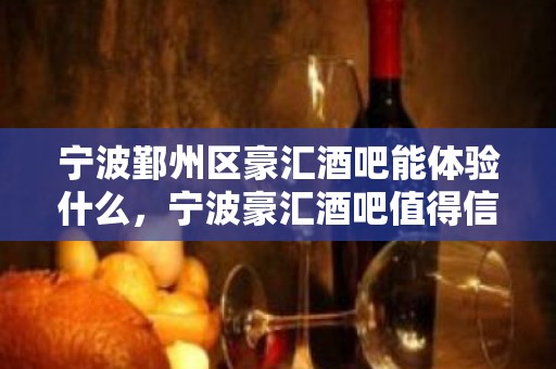 宁波鄞州区豪汇酒吧能体验什么，宁波豪汇酒吧值得信赖和推荐