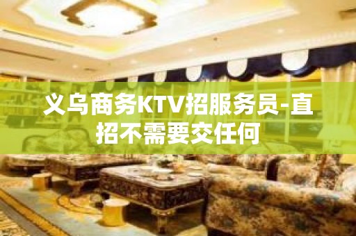 义乌商务KTV招服务员-直招不需要交任何