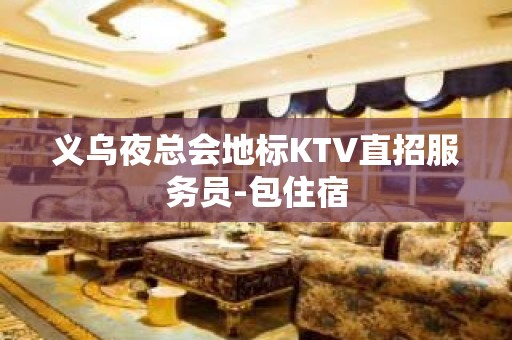 义乌夜总会地标KTV直招服务员-包住宿