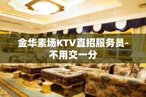 金华素场KTV直招服务员-不用交一分