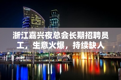 浙江嘉兴夜总会长期招聘员工，生意火爆，持续缺人