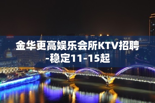 金华更高娱乐会所KTV招聘-稳定11-15起