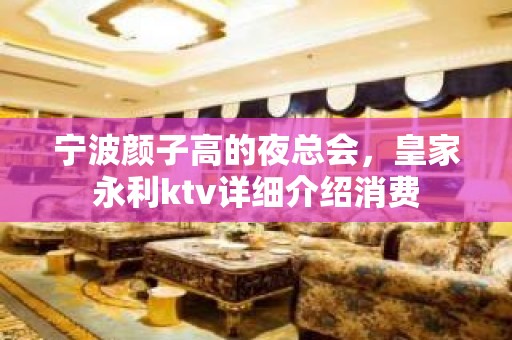 宁波颜子高的夜总会，皇家永利ktv详细介绍消费