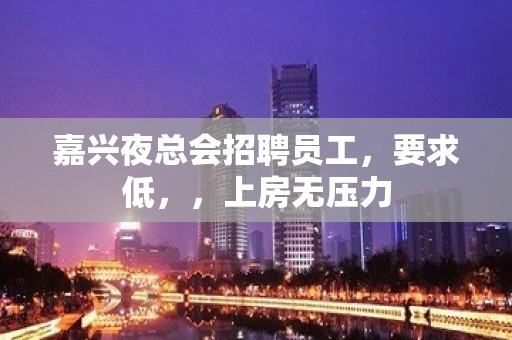 嘉兴夜总会招聘员工，要求低，，上房无压力