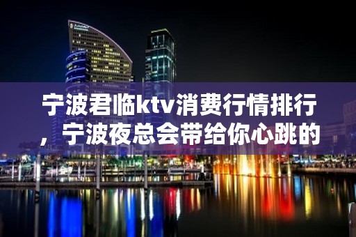 宁波君临ktv消费行情排行，宁波夜总会带给你心跳的感觉