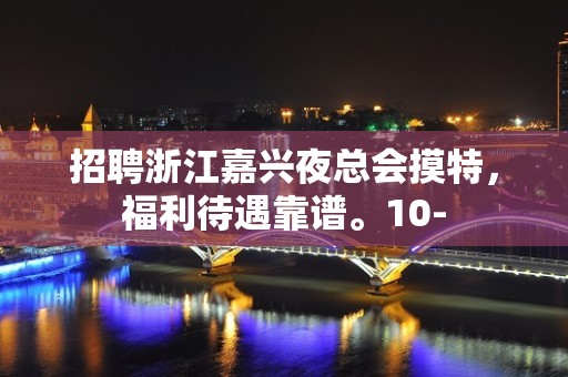 招聘浙江嘉兴夜总会摸特，福利待遇靠谱。10-