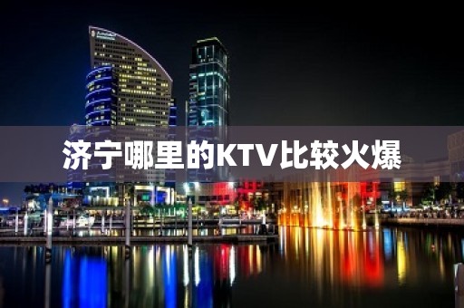 济宁哪里的KTV比较火爆