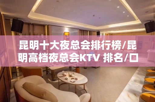 昆明十大夜总会排行榜/昆明高档夜总会KTV 排名/口碑超好