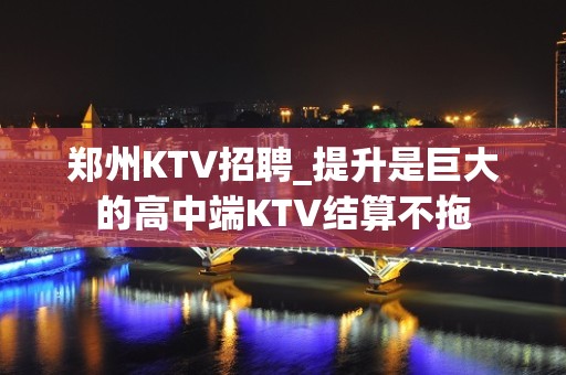 郑州KTV招聘_提升是巨大的高中端KTV结算不拖