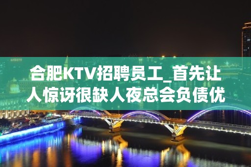 合肥KTV招聘员工_首先让人惊讶很缺人夜总会负债优先