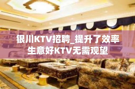 银川KTV招聘_提升了效率生意好KTV无需观望