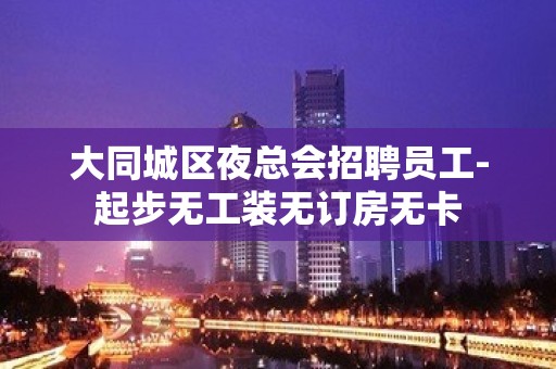 大同城区夜总会招聘员工-起步无工装无订房无卡