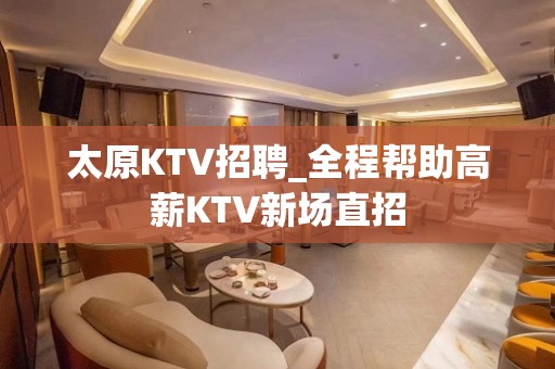 太原KTV招聘_全程帮助高薪KTV新场直招