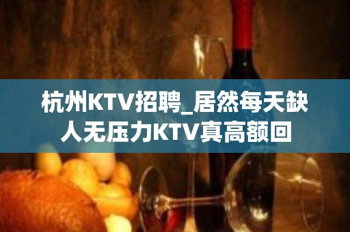 杭州KTV招聘_居然每天缺人无压力KTV真高额回