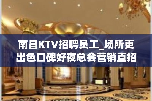 南昌KTV招聘员工_场所更出色口碑好夜总会营销直招