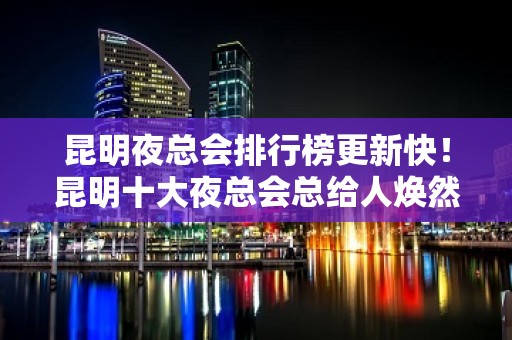 昆明夜总会排行榜更新快！昆明十大夜总会总给人焕然一新的感觉