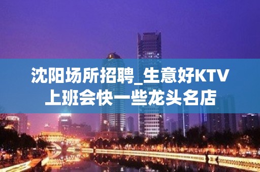 沈阳场所招聘_生意好KTV上班会快一些龙头名店